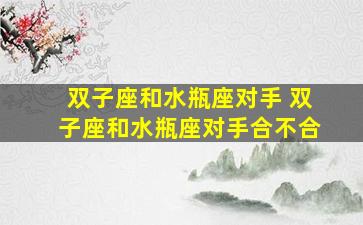 双子座和水瓶座对手 双子座和水瓶座对手合不合